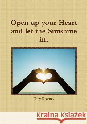 Open Up Your Heart and Let the Sunshine in. Tony Kearney 9781326719968 Lulu.com