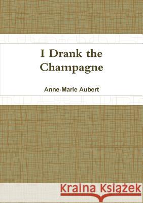 I Drank the Champagne Anne-Marie Aubert 9781326734756 Lulu.com