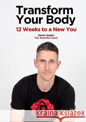 Transform Your Body: 12 Weeks to a New You Martin Hutton 9781326755195 Lulu.com