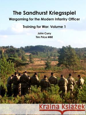 The Sandhurst Kriegsspiel Wargaming for the Modern Infantry Officer Training for War: Volume 1 John Curry Tim Price 9781326772499 Lulu.com