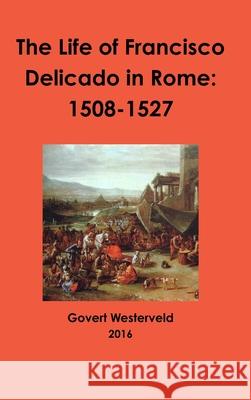 The Life of Francisco Delicado in Rome: 1508-1527 Govert Westerveld 9781326814366