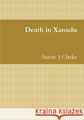 Death in Xanadu Aaron  J Clarke 9781326819316 Lulu.com