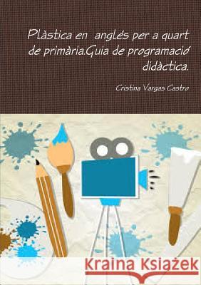 Plàstica en anglés per a quart de primària.Guia de programació didàctica. Vargas Castro, Cristina 9781326823399