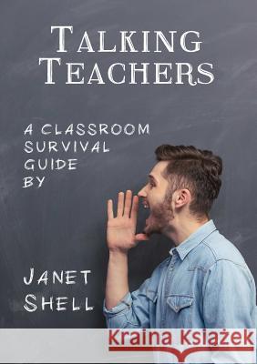 Talking Teachers - A Classroom Survival Guide Janet Shell 9781326824952 Lulu.com