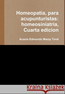 Homeopatia, para acupunturistas: homeosiniatria, Cuarta edicion Acacio Edmundo Macip Toral 9781326828646