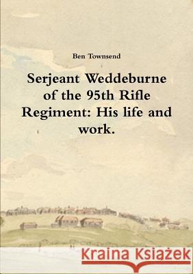 Serjeant Weddeburne of the 95th Rifle Regiment: His Life and Work. Ben Townsend 9781326853594 Lulu.com