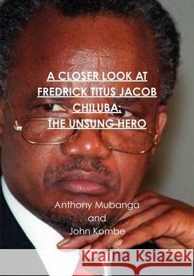 A Closer Look at Fredrick Titus Jacob Chiluba: The Unsung Hero John Kombe Anthony Mubanga 9781326853921