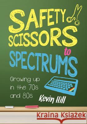 Safety Scissors to Spectrums: Growing up in the 70's and 80's Hill, Kevin 9781326870287