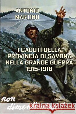 I Caduti Della Provincia Di Savona Nella Grande Guerra (1915-1918) Antonio Martino 9781326881689