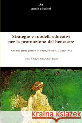 Strategie e modelli educativi per la promozione del benessere.  Atti della prima giornata di studio, Fisciano, 22 Aprile 2016 Sergio Ardis, Chiara Bicchi 9781326892371