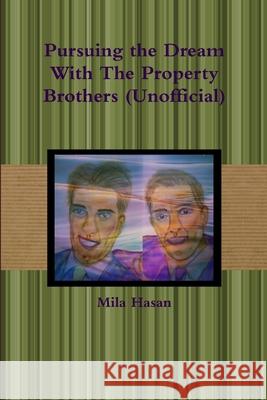 Pursuing the Dream with the Property Brothers (Unofficial) Mila Hasan 9781326896706 Lulu.com