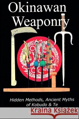 Okinawan Weaponry, Hidden Methods, Ancient Myths of Kobudo & Te Mark D Bishop 9781326916749 Lulu.com