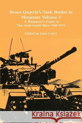 Bruce Quarrie's Tank Battles in Miniature Volume 5: A Wargamer's Guide to the Arab-Israeli Wars 1948-1973 John Curry, Bruce Quarrie 9781326917807 Lulu.com