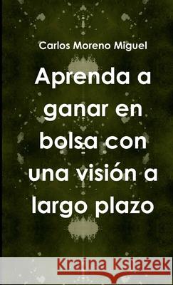 Aprenda a Ganar En Bolsa Con UNA Vision a Largo Plazo Carlos Moreno Miguel 9781326921798