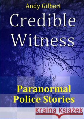 Credible Witness: Paranormal Police Stories Andy Gilbert 9781326927721 Lulu.com
