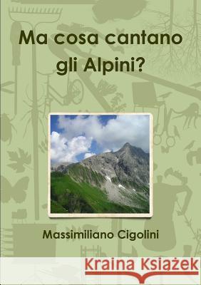 Ma cosa cantano gli Alpini? Massimiliano Cigolini 9781326945497