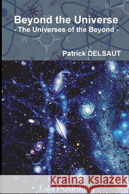 Beyond the Universe: The Universes of the Beyond Delsaut, Patrick 9781326950118 Lulu.com