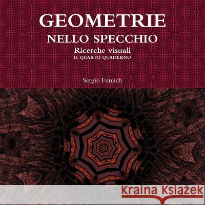 GEOMETRIE NELLO SPECCHIO. Ricerche visuali. Il quarto quaderno Fumich, Sergio 9781326953669 Lulu.com