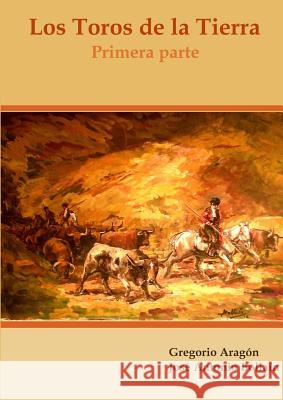 Los Toros De La Tierra (Primera Parte) Gregorio Aragon, Jose Antonio Bollain 9781326955847 Lulu.com