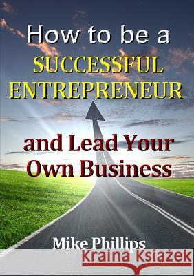 How to be a Successful Entrepreneur and Lead Your Own Business Mike Phillips 9781326956301 Lulu.com