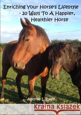 Enriching Your Horse's Lifestyle - 20 Ways To A Happier, Healthier Horse Ralph, Andree L. 9781326966188 Lulu.com