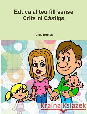 Educa Al Teu Fill Sense Crits Ni Castigs Alicia Robles 9781326970444 Lulu.com