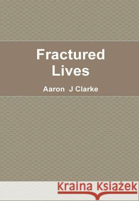 Fractured Lives Aaron J. Clarke 9781326978587 Lulu.com