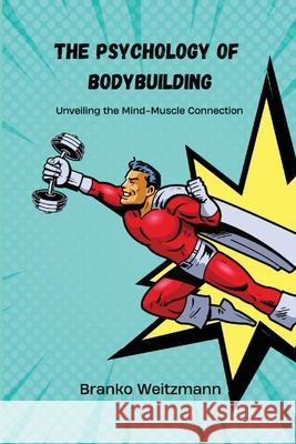 The Psychology of Bodybuilding: Unveiling the Mind-Muscle Connection Branko Weitzmann 9781326980719 Lulu.com