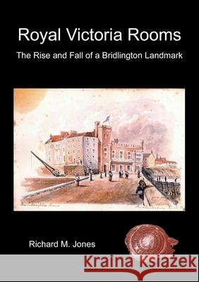 Royal Victoria Rooms - the Rise and Fall of a Bridlington Landmark Richard M. Jones 9781326982553 Lulu.com