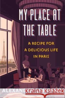 My Place at the Table: A Recipe for a Delicious Life in Paris Alexander Lobrano 9781328588838 Rux Martin/Houghton Mifflin Harcourt
