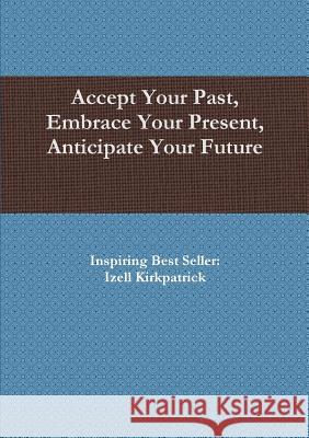 Accept Your Past, Embrace Your Present, Anticipate Your Future Izell Kirkpatrick 9781329012448