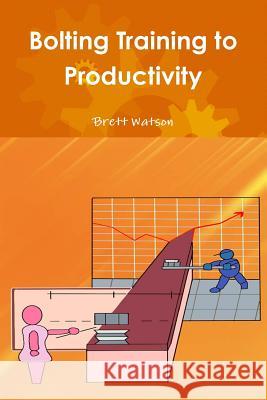 Bolting Training to Productivity Brett Watson 9781329012554 Lulu.com