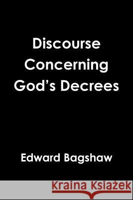 Discourse Concerning God's Decrees Edward Bagshaw 9781329014565 Lulu.com