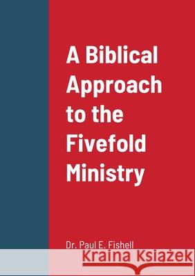 A Biblical Approach to the Fivefold Ministry Paul Fishell 9781329029538 Lulu.com