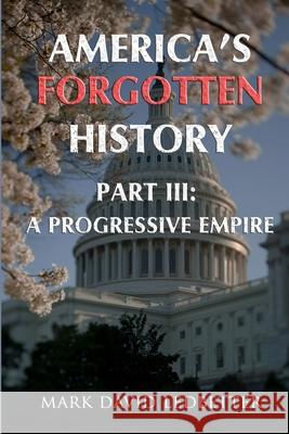 America's Forgotten History. Part Three: A Progressive Empire Mark David Ledbetter 9781329032781