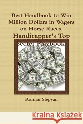 Best Handbook to Win Million Dollars in Wagers on Horse Races. Handicapper's Top Secret Playbook. Roman Slepyan 9781329056695 Lulu.com