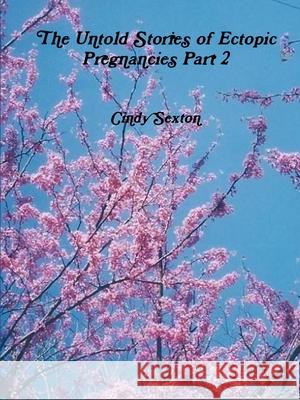 The Untold Stories of Ectopic Pregnancies Part 2 Cindy Sexton 9781329062924 Lulu.com