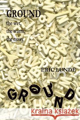 Ground: the Wet, the Warm, the Noisy Eric Lunde 9781329065376 Lulu.com