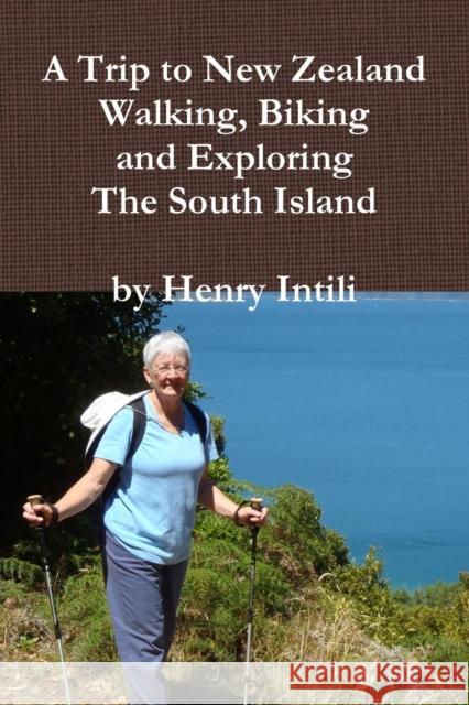 Walking, Biking and Exploring New Zealand's South Island Henry Intili 9781329070653 Lulu.com