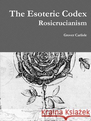 The Esoteric Codex: Rosicrucianism Grover Carlisle 9781329086401