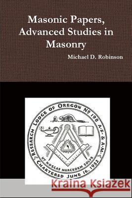 Masonic Papers, Advanced Studies in Masonry Michael D Robinson 9781329094321 Lulu.com