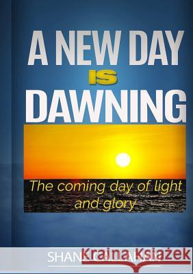 A New Day is Dawning: the Coming Day of Light and Glory Shane Callahan 9781329103900