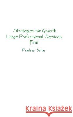 Strategies for Growth - A Large Professional Services Firm Pradeep Sahay 9781329109728