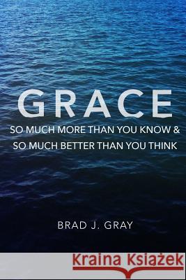 Grace: So Much More Than You Know & So Much Better Than You Think Brad J. Gray 9781329136106