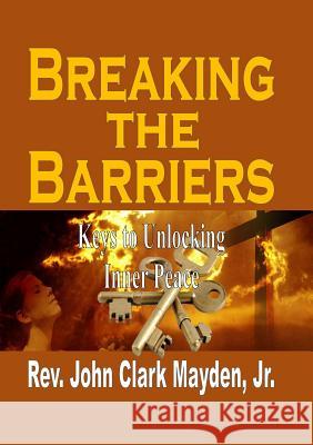 Breaking the Barriers: Keys to Unlocking Inner Peace Jr Rev John Clark Mayden   9781329146259