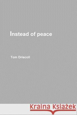 Instead of Peace Tom Driscoll 9781329163904 Lulu.com