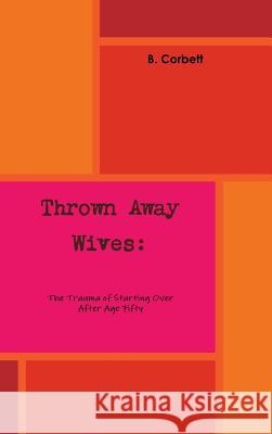 Thrown Away Wives: The Trauma of Starting Over After Age Fifty B. Corbett 9781329167407 Lulu.com