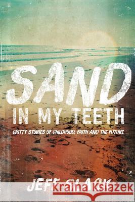 Sand in My Teeth - Gritty Stories of Childhood, Faith and the Future Jeff Slack 9781329173460 Lulu.com