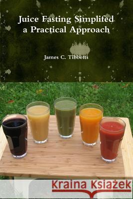 Juice Fasting Simplifed a Practical Approach James C. Tibbetts 9781329173620
