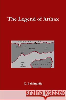 The Legend of Arthax Z. Belobrajdic 9781329173712 Lulu.com